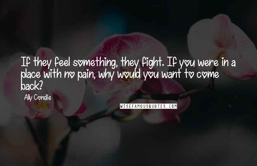 Ally Condie Quotes: If they feel something, they fight. If you were in a place with no pain, why would you want to come back?