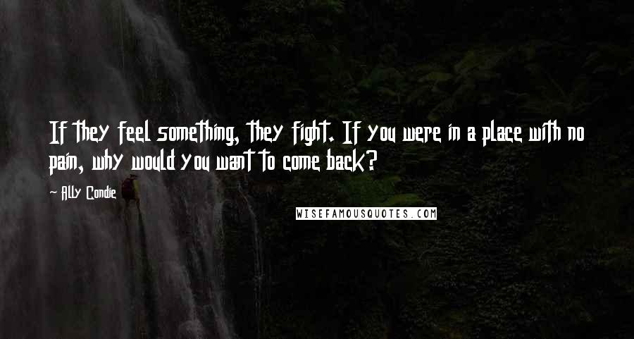 Ally Condie Quotes: If they feel something, they fight. If you were in a place with no pain, why would you want to come back?