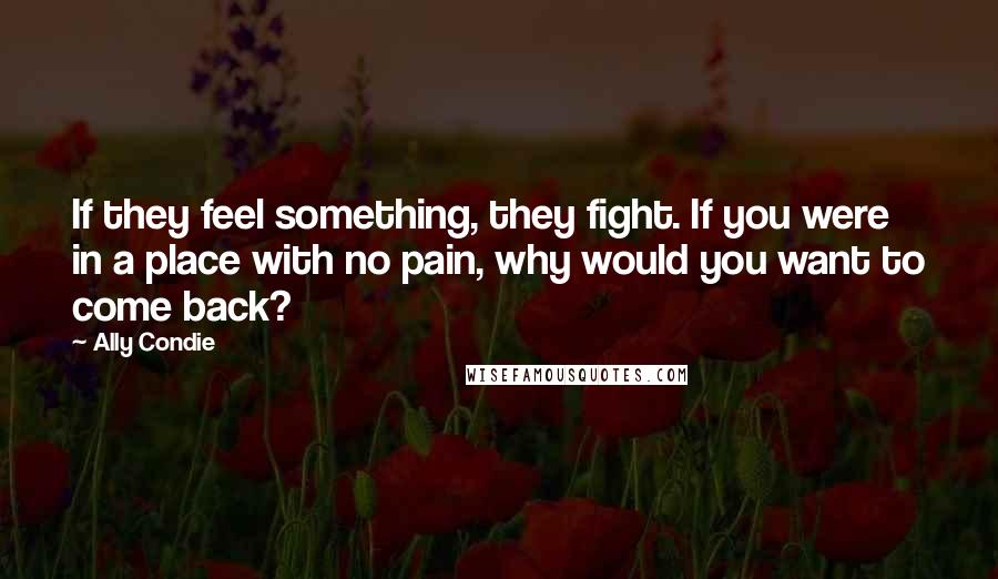 Ally Condie Quotes: If they feel something, they fight. If you were in a place with no pain, why would you want to come back?