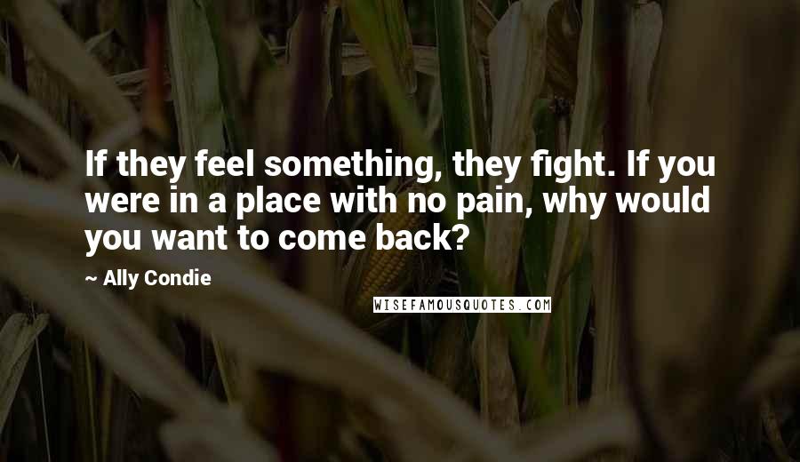 Ally Condie Quotes: If they feel something, they fight. If you were in a place with no pain, why would you want to come back?