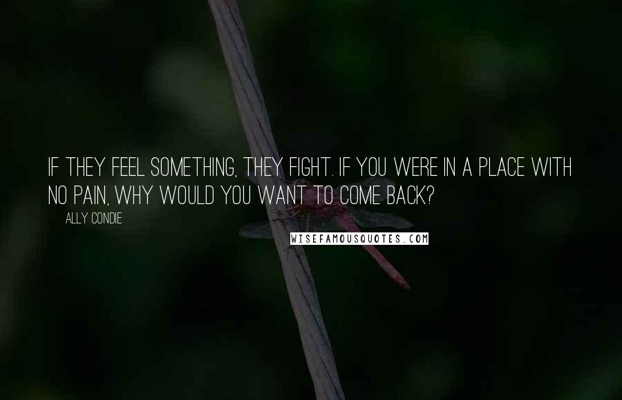 Ally Condie Quotes: If they feel something, they fight. If you were in a place with no pain, why would you want to come back?