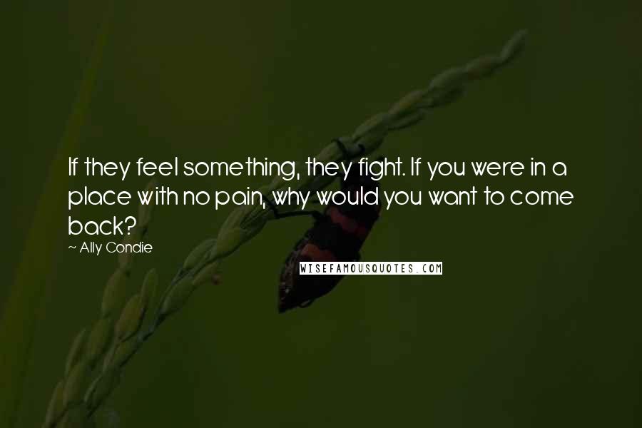 Ally Condie Quotes: If they feel something, they fight. If you were in a place with no pain, why would you want to come back?