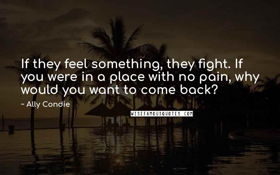 Ally Condie Quotes: If they feel something, they fight. If you were in a place with no pain, why would you want to come back?