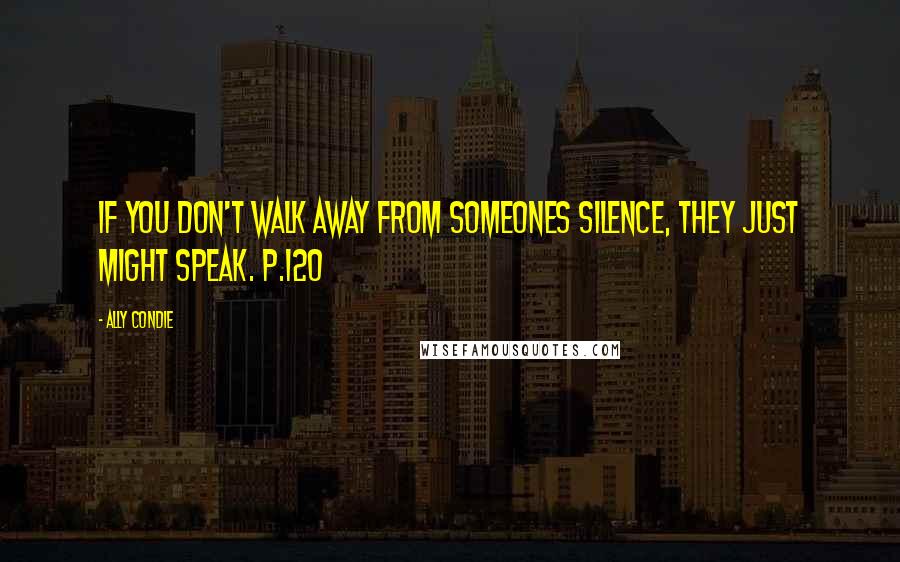 Ally Condie Quotes: If you don't walk away from someones silence, they just might speak. p.120