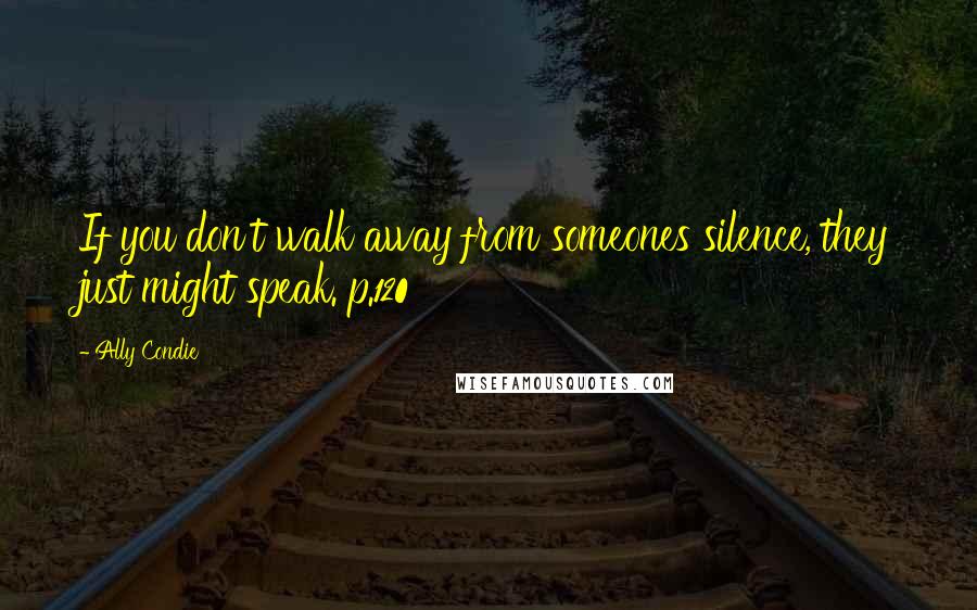 Ally Condie Quotes: If you don't walk away from someones silence, they just might speak. p.120