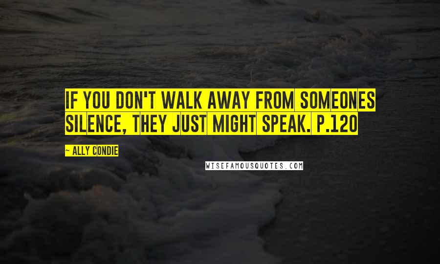 Ally Condie Quotes: If you don't walk away from someones silence, they just might speak. p.120