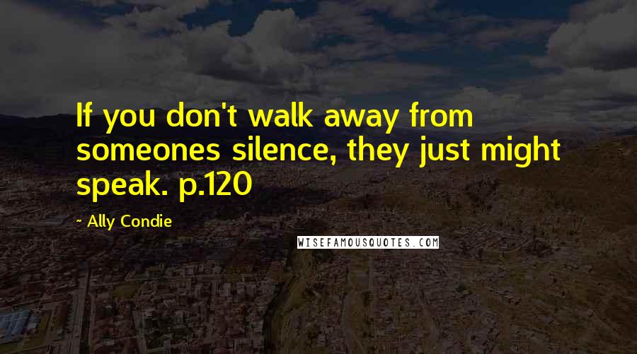 Ally Condie Quotes: If you don't walk away from someones silence, they just might speak. p.120