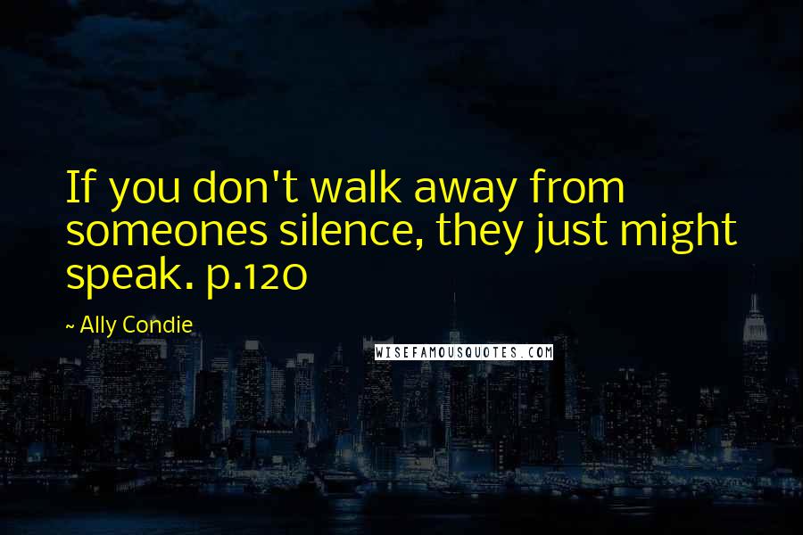 Ally Condie Quotes: If you don't walk away from someones silence, they just might speak. p.120