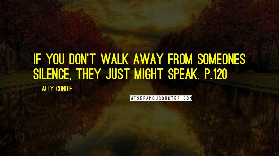 Ally Condie Quotes: If you don't walk away from someones silence, they just might speak. p.120