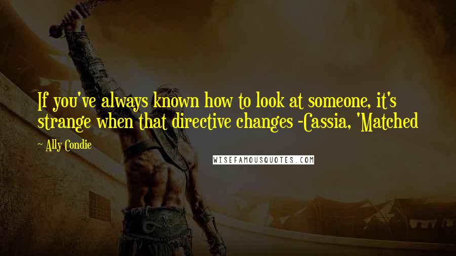 Ally Condie Quotes: If you've always known how to look at someone, it's strange when that directive changes -Cassia, 'Matched