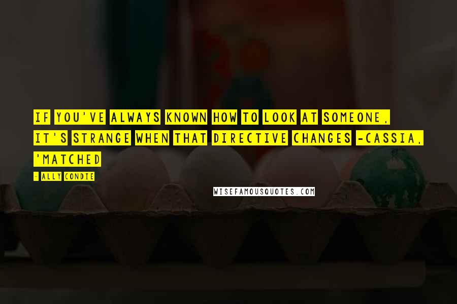 Ally Condie Quotes: If you've always known how to look at someone, it's strange when that directive changes -Cassia, 'Matched