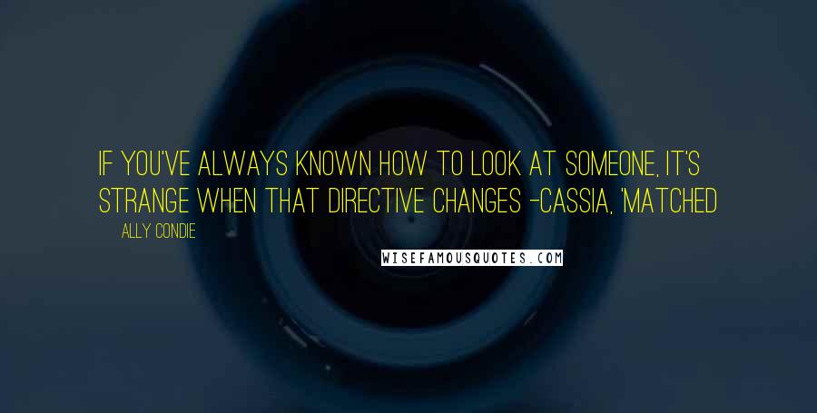 Ally Condie Quotes: If you've always known how to look at someone, it's strange when that directive changes -Cassia, 'Matched