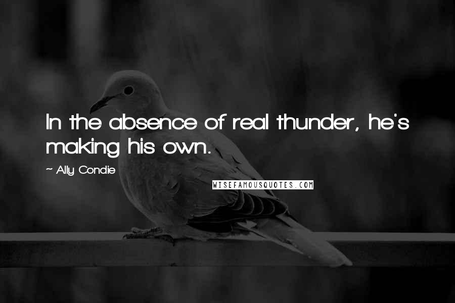 Ally Condie Quotes: In the absence of real thunder, he's making his own.
