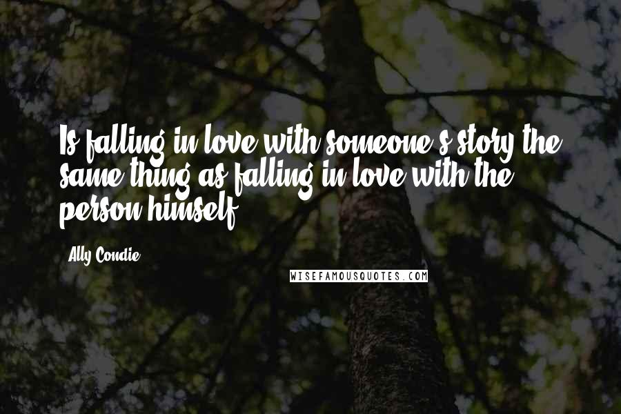 Ally Condie Quotes: Is falling in love with someone's story the same thing as falling in love with the person himself?