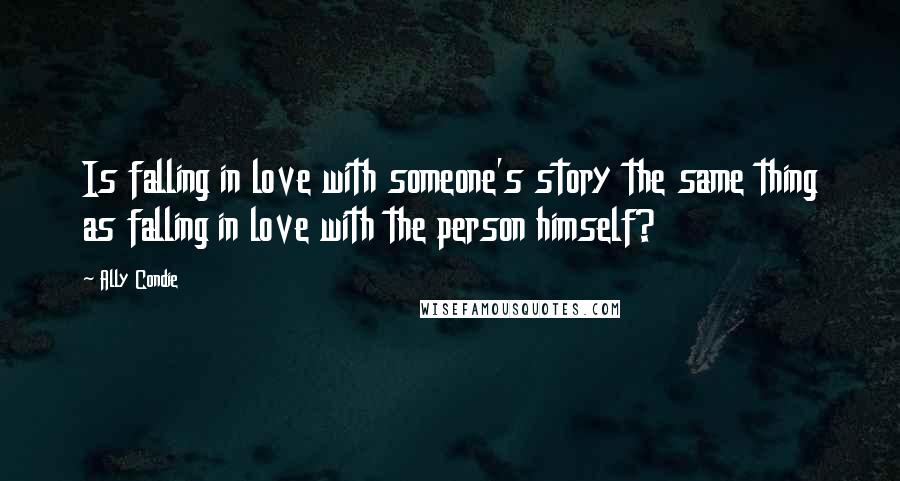 Ally Condie Quotes: Is falling in love with someone's story the same thing as falling in love with the person himself?