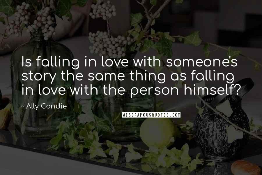 Ally Condie Quotes: Is falling in love with someone's story the same thing as falling in love with the person himself?