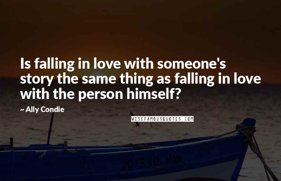 Ally Condie Quotes: Is falling in love with someone's story the same thing as falling in love with the person himself?