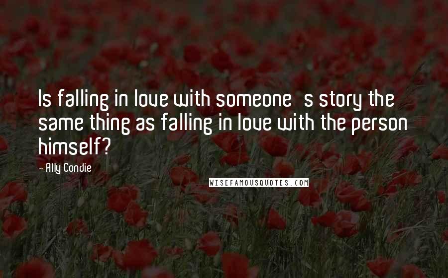 Ally Condie Quotes: Is falling in love with someone's story the same thing as falling in love with the person himself?