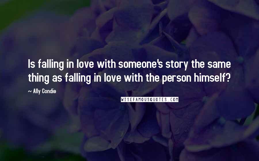 Ally Condie Quotes: Is falling in love with someone's story the same thing as falling in love with the person himself?