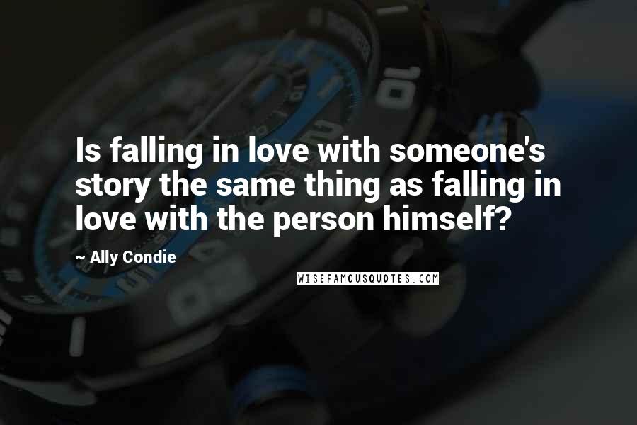 Ally Condie Quotes: Is falling in love with someone's story the same thing as falling in love with the person himself?