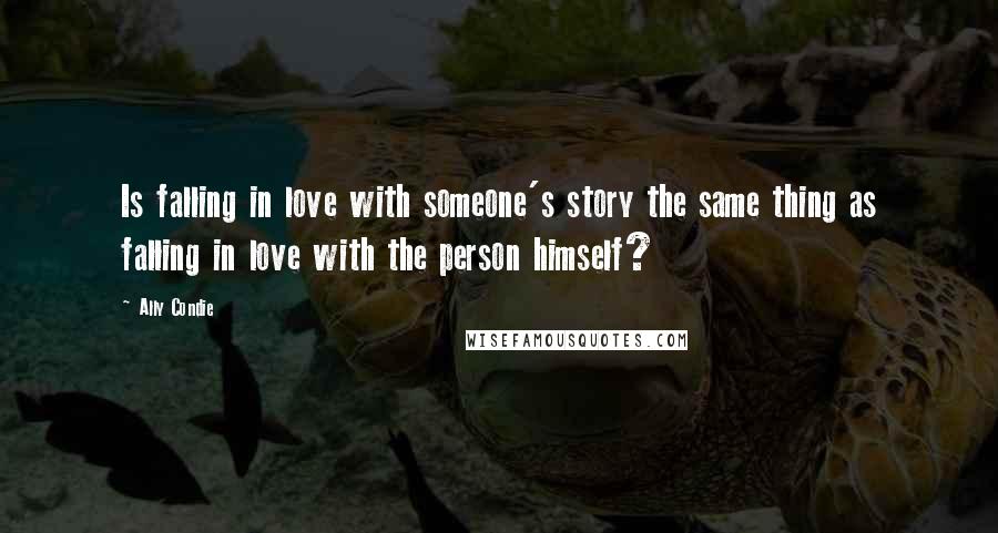 Ally Condie Quotes: Is falling in love with someone's story the same thing as falling in love with the person himself?