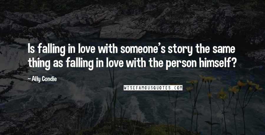 Ally Condie Quotes: Is falling in love with someone's story the same thing as falling in love with the person himself?