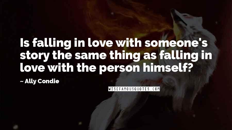 Ally Condie Quotes: Is falling in love with someone's story the same thing as falling in love with the person himself?