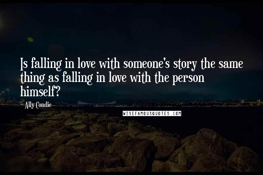 Ally Condie Quotes: Is falling in love with someone's story the same thing as falling in love with the person himself?