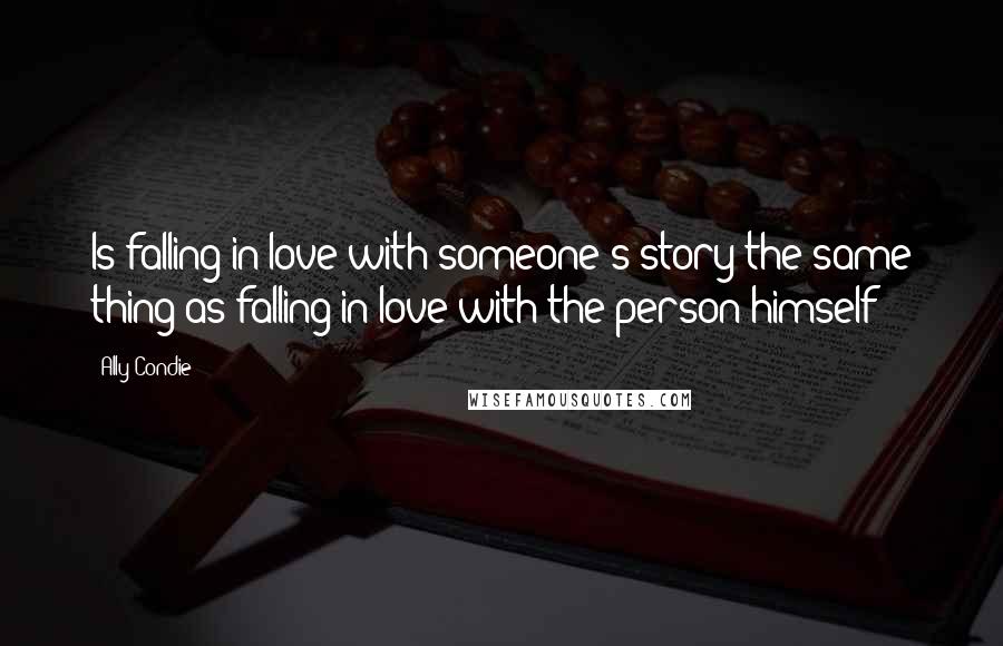 Ally Condie Quotes: Is falling in love with someone's story the same thing as falling in love with the person himself?