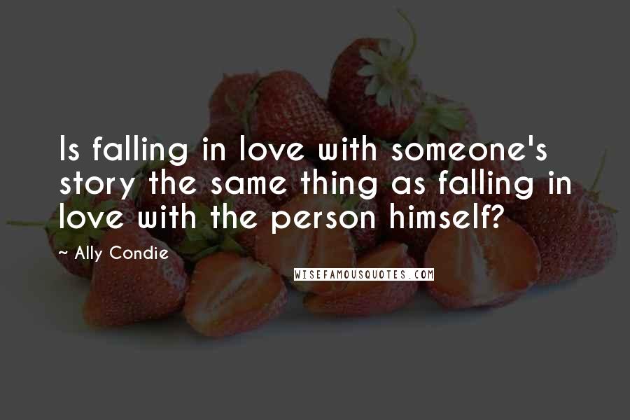 Ally Condie Quotes: Is falling in love with someone's story the same thing as falling in love with the person himself?