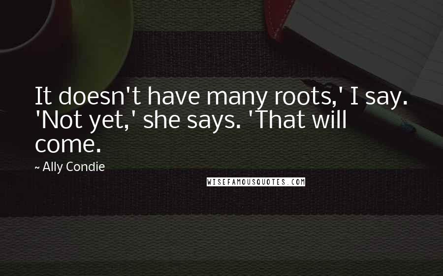 Ally Condie Quotes: It doesn't have many roots,' I say. 'Not yet,' she says. 'That will come.