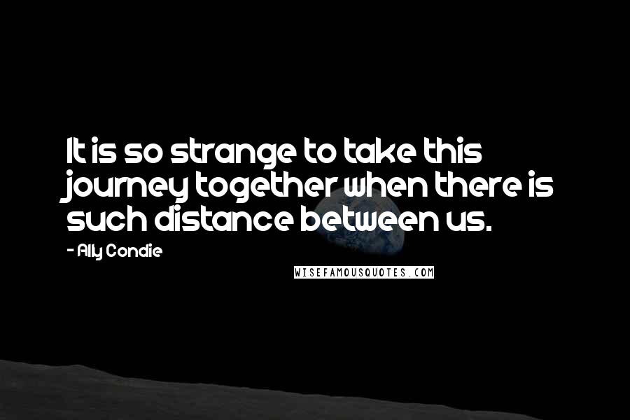 Ally Condie Quotes: It is so strange to take this journey together when there is such distance between us.