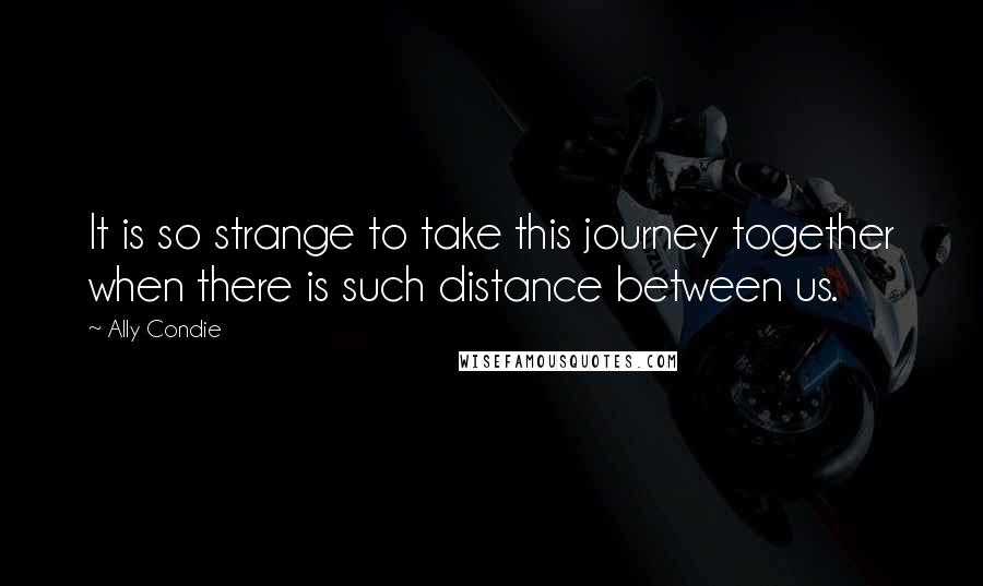 Ally Condie Quotes: It is so strange to take this journey together when there is such distance between us.