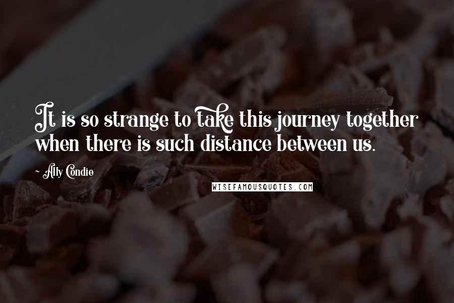 Ally Condie Quotes: It is so strange to take this journey together when there is such distance between us.