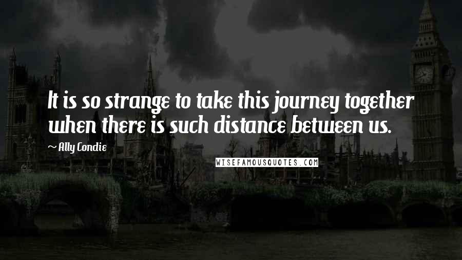 Ally Condie Quotes: It is so strange to take this journey together when there is such distance between us.