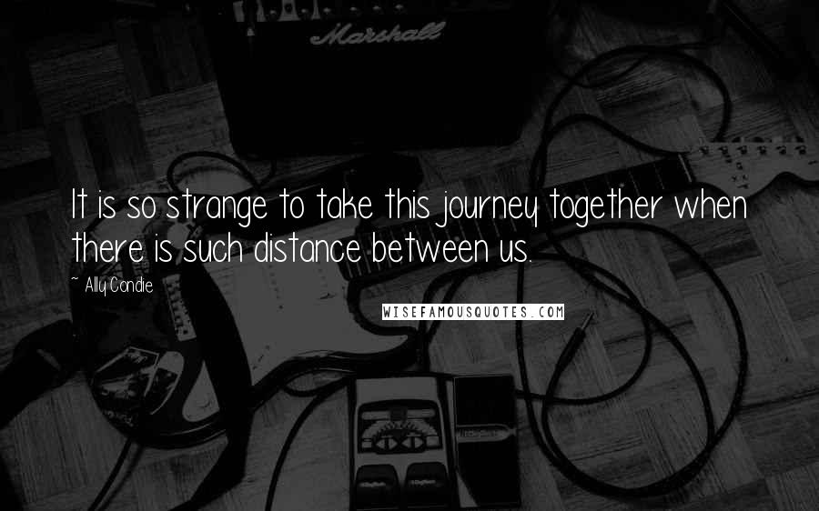 Ally Condie Quotes: It is so strange to take this journey together when there is such distance between us.