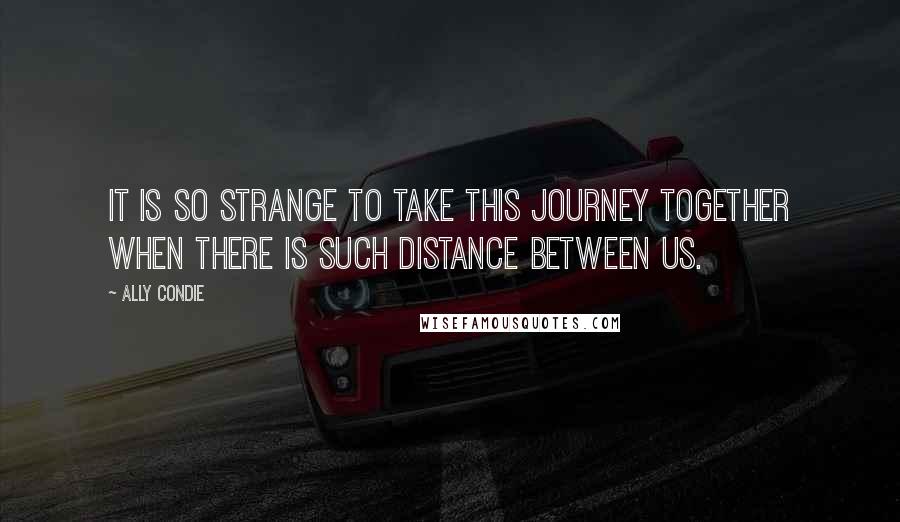 Ally Condie Quotes: It is so strange to take this journey together when there is such distance between us.