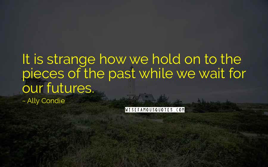 Ally Condie Quotes: It is strange how we hold on to the pieces of the past while we wait for our futures.