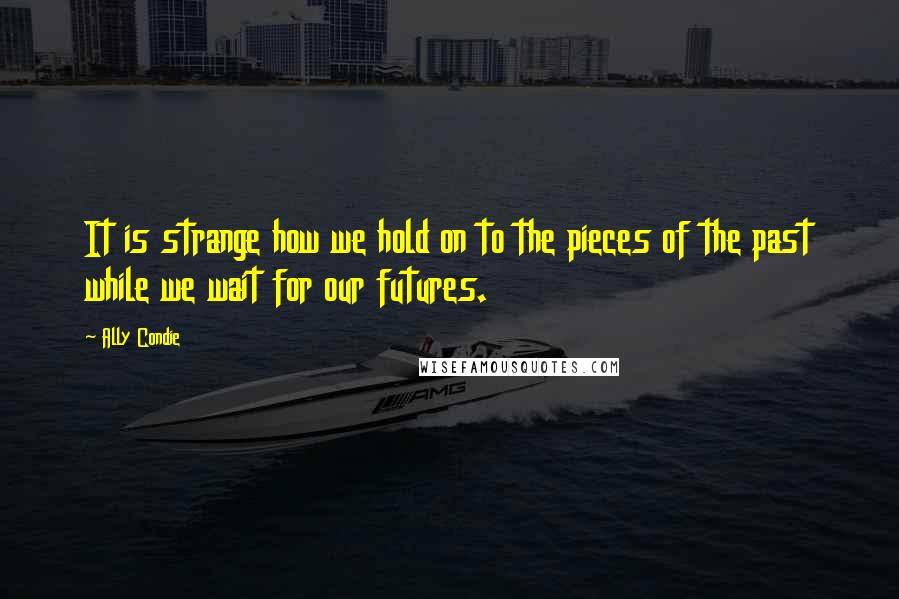 Ally Condie Quotes: It is strange how we hold on to the pieces of the past while we wait for our futures.