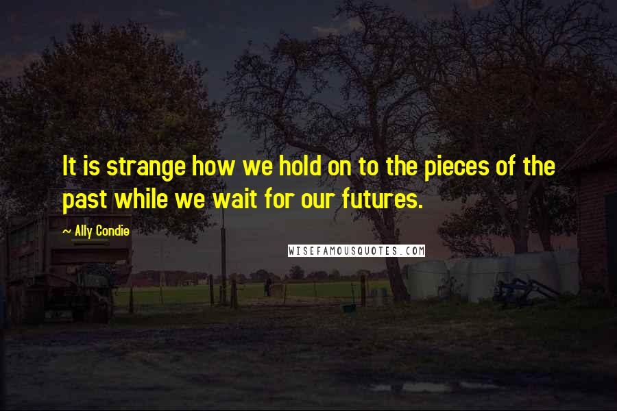 Ally Condie Quotes: It is strange how we hold on to the pieces of the past while we wait for our futures.