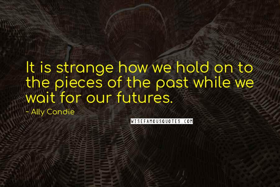 Ally Condie Quotes: It is strange how we hold on to the pieces of the past while we wait for our futures.