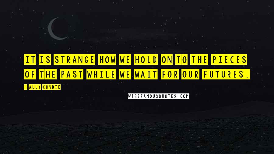 Ally Condie Quotes: It is strange how we hold on to the pieces of the past while we wait for our futures.