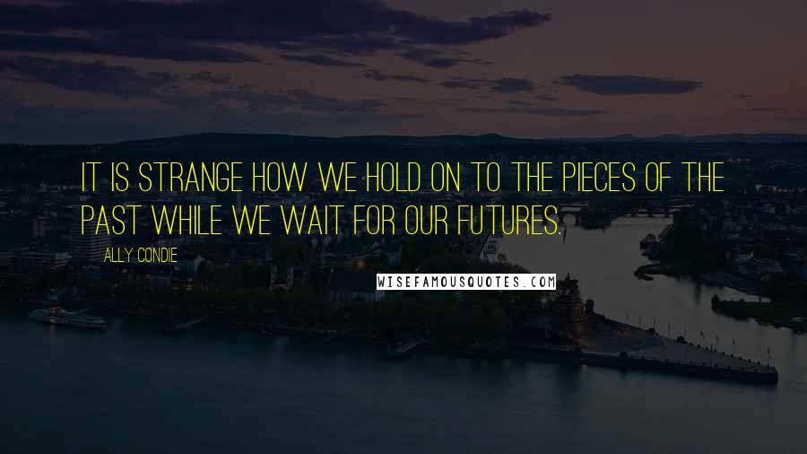 Ally Condie Quotes: It is strange how we hold on to the pieces of the past while we wait for our futures.