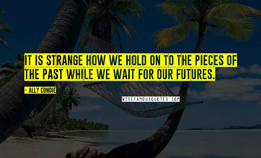 Ally Condie Quotes: It is strange how we hold on to the pieces of the past while we wait for our futures.