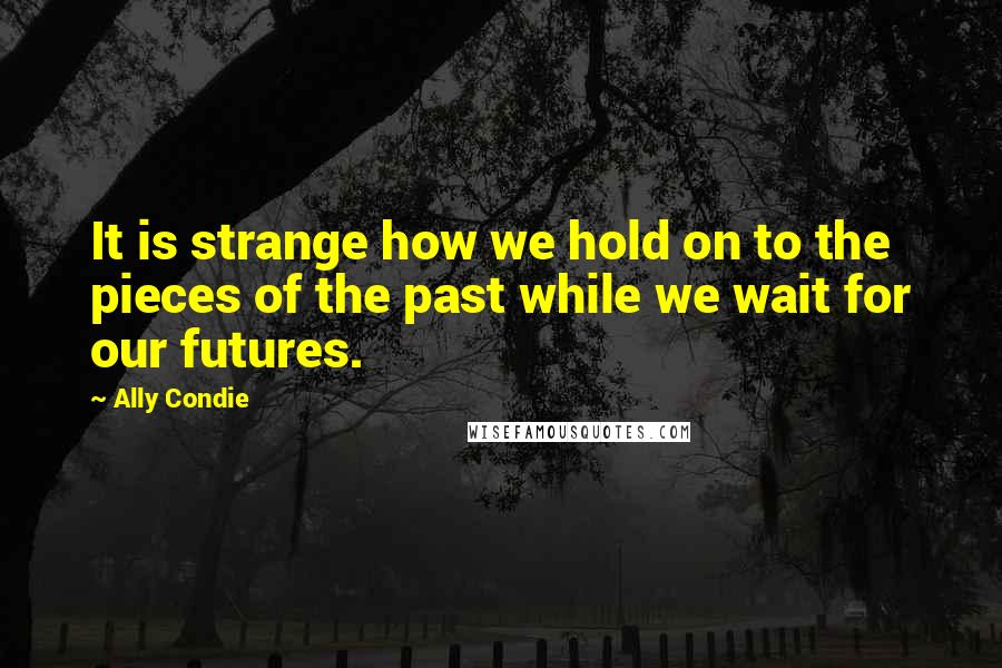 Ally Condie Quotes: It is strange how we hold on to the pieces of the past while we wait for our futures.