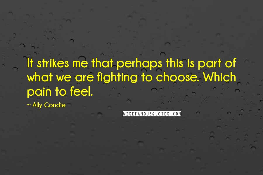 Ally Condie Quotes: It strikes me that perhaps this is part of what we are fighting to choose. Which pain to feel.