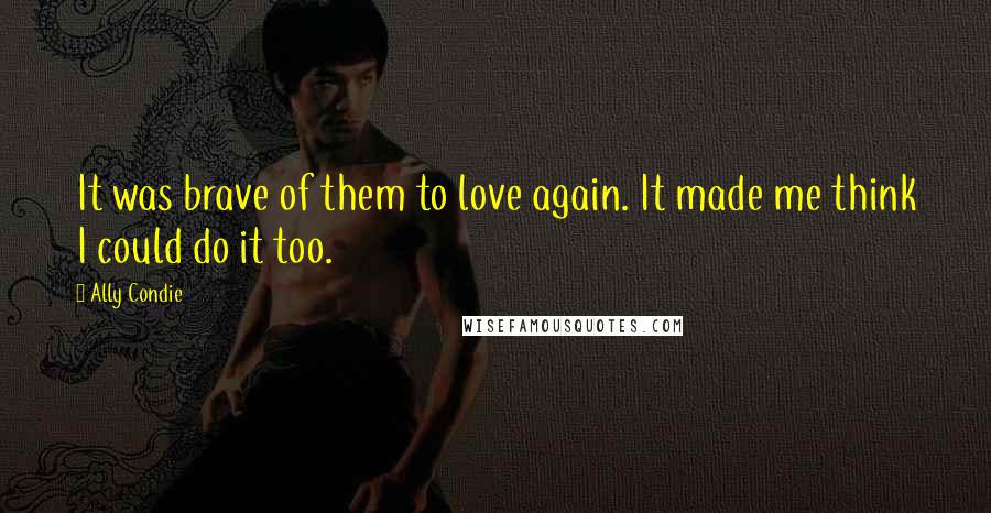 Ally Condie Quotes: It was brave of them to love again. It made me think I could do it too.