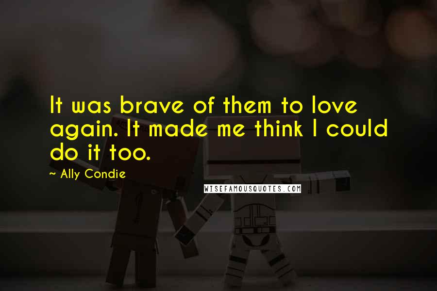 Ally Condie Quotes: It was brave of them to love again. It made me think I could do it too.