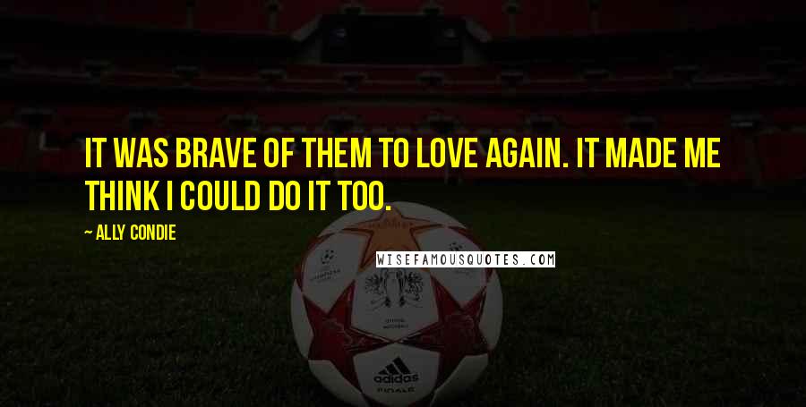 Ally Condie Quotes: It was brave of them to love again. It made me think I could do it too.