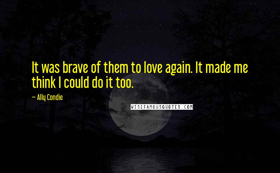 Ally Condie Quotes: It was brave of them to love again. It made me think I could do it too.